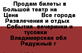 Продам билеты в Большой театр на 09.06. › Цена ­ 3 600 - Все города Развлечения и отдых » События, вечеринки и тусовки   . Владимирская обл.,Радужный г.